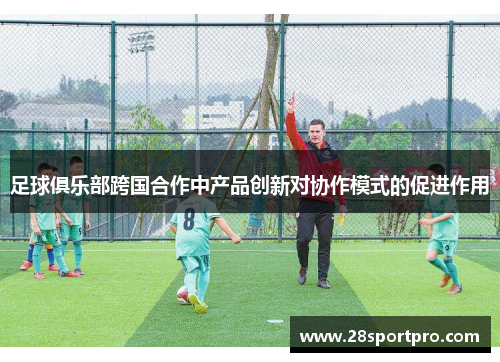 足球俱乐部跨国合作中产品创新对协作模式的促进作用